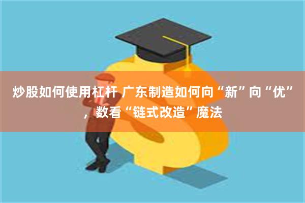 炒股如何使用杠杆 广东制造如何向“新”向“优”，数看“链式改造”魔法