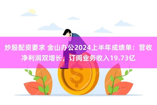 炒股配资要求 金山办公2024上半年成绩单：营收净利润双增长，订阅业务收入19.73亿