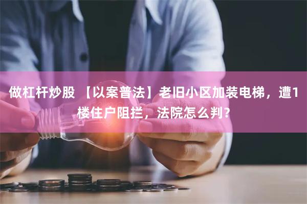 做杠杆炒股 【以案普法】老旧小区加装电梯，遭1楼住户阻拦，法院怎么判？