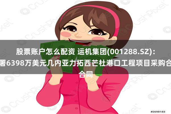 股票账户怎么配资 运机集团(001288.SZ)：签署6398万美元几内亚力拓西芒杜港口工程项目采购合同