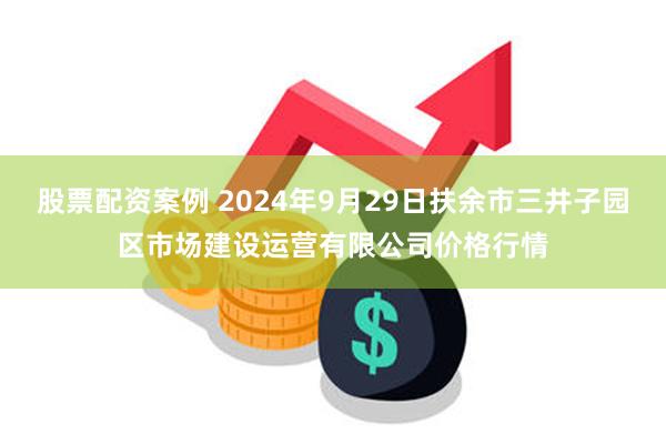 股票配资案例 2024年9月29日扶余市三井子园区市场建设运营有限公司价格行情