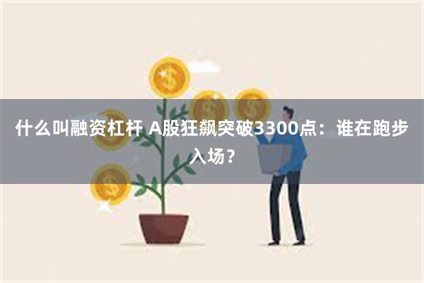 什么叫融资杠杆 A股狂飙突破3300点：谁在跑步入场？