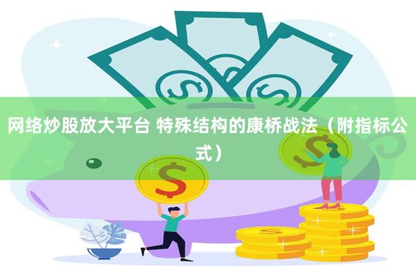 网络炒股放大平台 特殊结构的康桥战法（附指标公式）