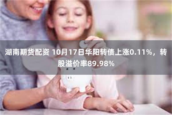 湖南期货配资 10月17日华阳转债上涨0.11%，转股溢价率89.98%