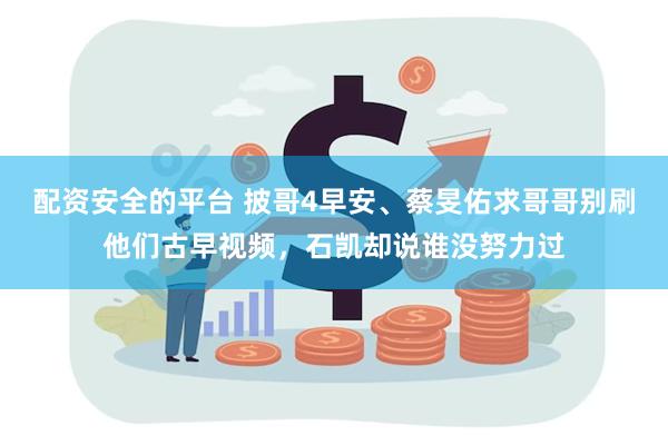 配资安全的平台 披哥4早安、蔡旻佑求哥哥别刷他们古早视频，石凯却说谁没努力过