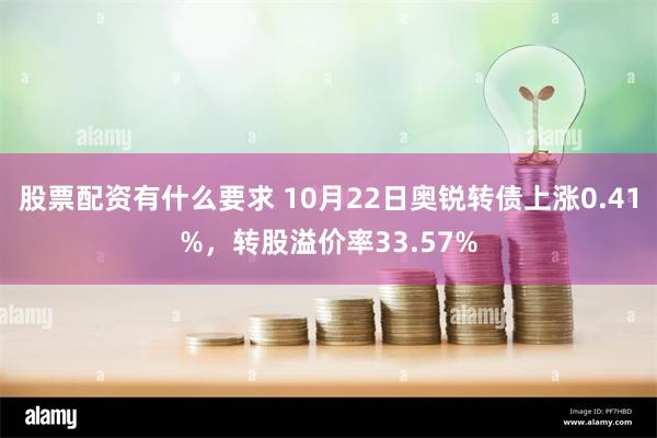 股票配资有什么要求 10月22日奥锐转债上涨0.41%，转股溢价率33.57%