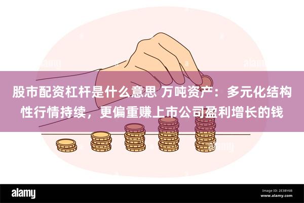 股市配资杠杆是什么意思 万吨资产：多元化结构性行情持续，更偏重赚上市公司盈利增长的钱