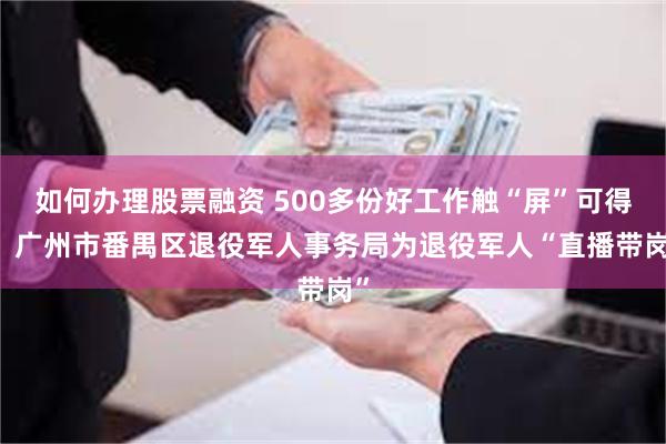 如何办理股票融资 500多份好工作触“屏”可得！ 广州市番禺区退役军人事务局为退役军人“直播带岗”