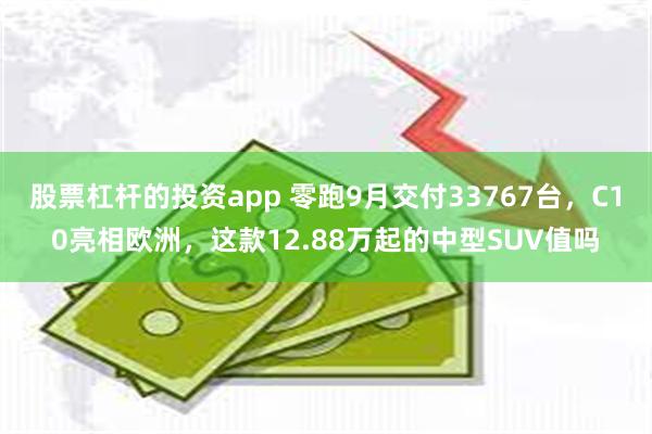 股票杠杆的投资app 零跑9月交付33767台，C10亮相欧洲，这款12.88万起的中型SUV值吗