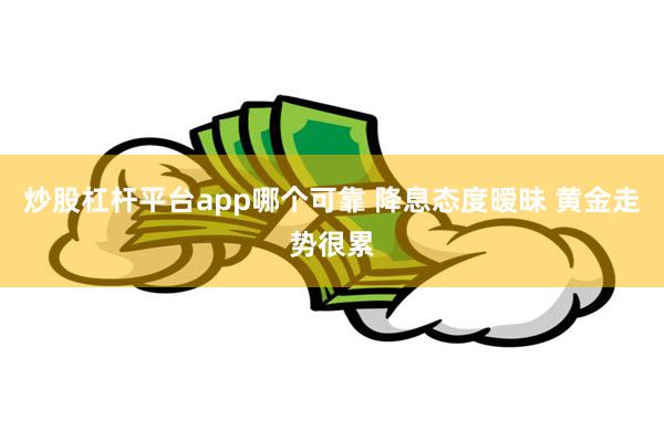 炒股杠杆平台app哪个可靠 降息态度暧昧 黄金走势很累