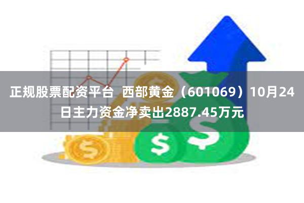 正规股票配资平台  西部黄金（601069）10月24日主力资金净卖出2887.45万元