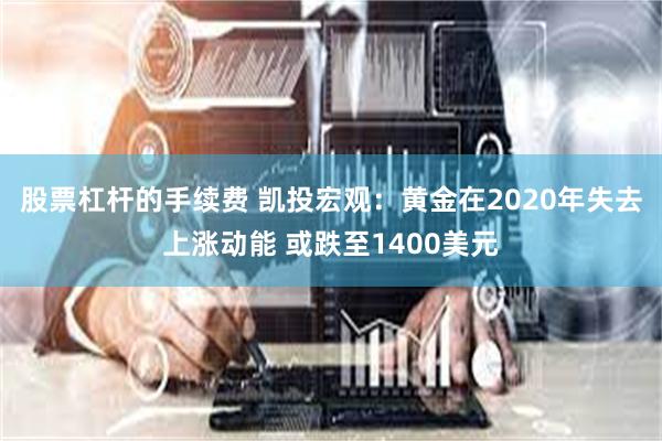 股票杠杆的手续费 凯投宏观：黄金在2020年失去上涨动能 或跌至1400美元