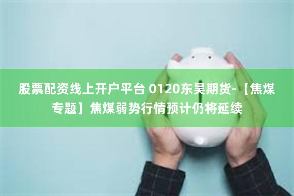 股票配资线上开户平台 0120东吴期货-【焦煤专题】焦煤弱势行情预计仍将延续