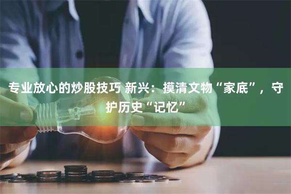 专业放心的炒股技巧 新兴：摸清文物“家底”，守护历史“记忆”