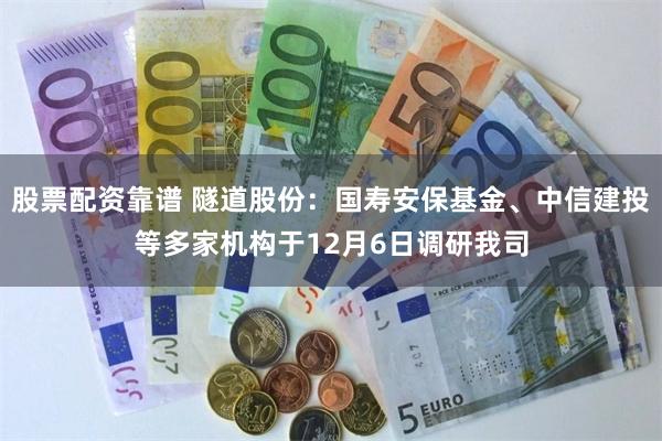 股票配资靠谱 隧道股份：国寿安保基金、中信建投等多家机构于12月6日调研我司