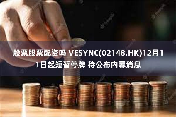 股票股票配资吗 VESYNC(02148.HK)12月11日起短暂停牌 待公布内幕消息