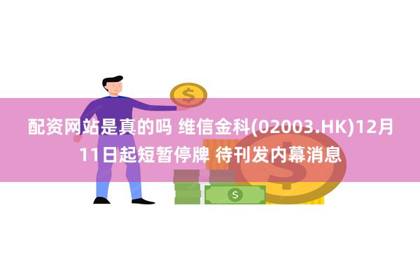 配资网站是真的吗 维信金科(02003.HK)12月11日起短暂停牌 待刊发内幕消息