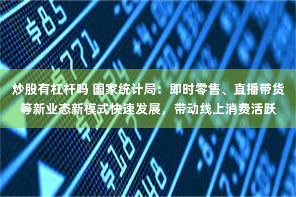 炒股有杠杆吗 国家统计局：即时零售、直播带货等新业态新模式快速发展，带动线上消费活跃