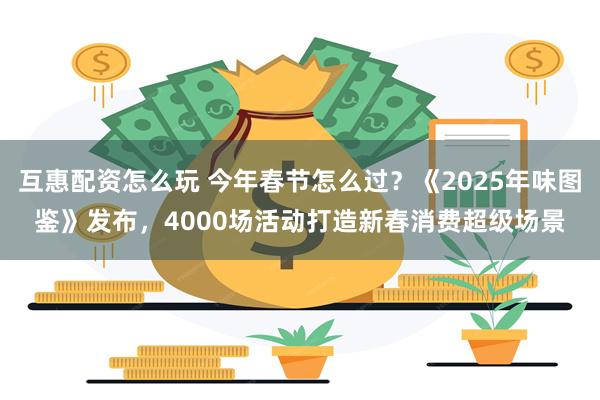 互惠配资怎么玩 今年春节怎么过？《2025年味图鉴》发布，4000场活动打造新春消费超级场景