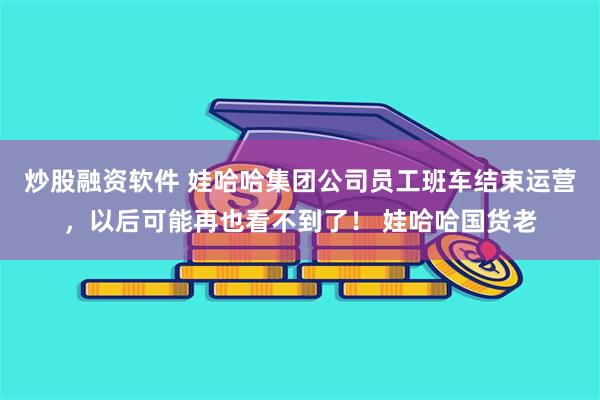 炒股融资软件 娃哈哈集团公司员工班车结束运营，以后可能再也看不到了！ 娃哈哈国货老