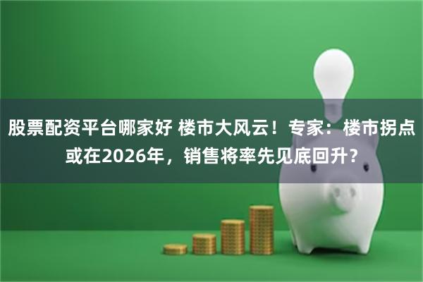 股票配资平台哪家好 楼市大风云！专家：楼市拐点或在2026年，销售将率先见底回升？