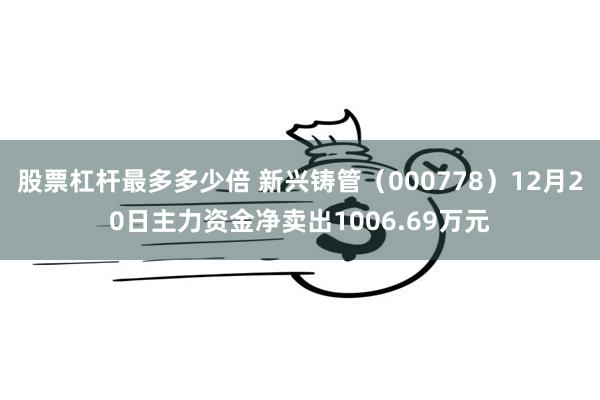 股票杠杆最多多少倍 新兴铸管（000778）12月20日主力资金净卖出1006.69万元