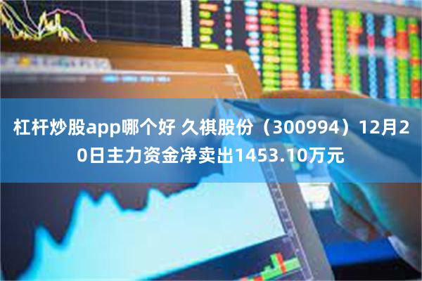 杠杆炒股app哪个好 久祺股份（300994）12月20日主力资金净卖出1453.10万元