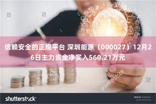 信赖安全的正规平台 深圳能源（000027）12月26日主力资金净买入560.21万元