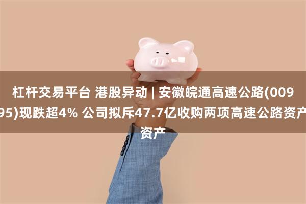 杠杆交易平台 港股异动 | 安徽皖通高速公路(00995)现跌超4% 公司拟斥47.7亿收购两项高速公路资产