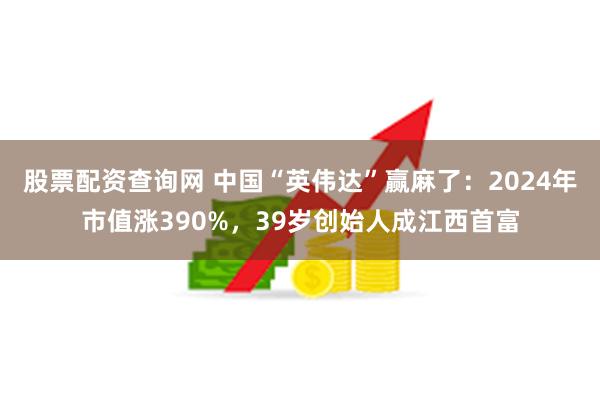 股票配资查询网 中国“英伟达”赢麻了：2024年市值涨390%，39岁创始人成江西首富