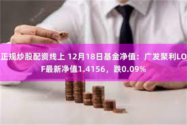 正规炒股配资线上 12月18日基金净值：广发聚利LOF最新净值1.4156，跌0.09%