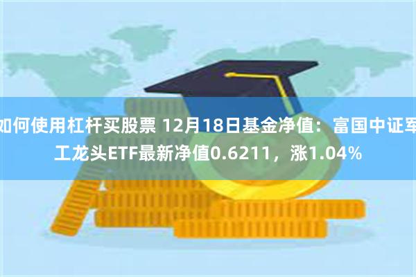 如何使用杠杆买股票 12月18日基金净值：富国中证军工龙头ETF最新净值0.6211，涨1.04%