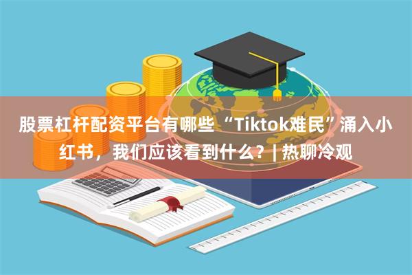 股票杠杆配资平台有哪些 “Tiktok难民”涌入小红书，我们应该看到什么？| 热聊冷观