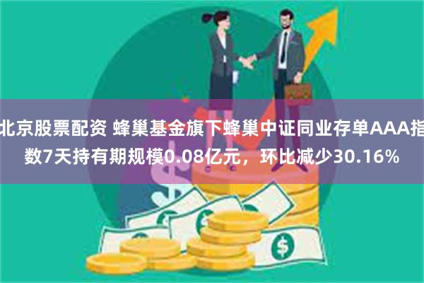 北京股票配资 蜂巢基金旗下蜂巢中证同业存单AAA指数7天持有期规模0.08亿元，环比减少30.16%