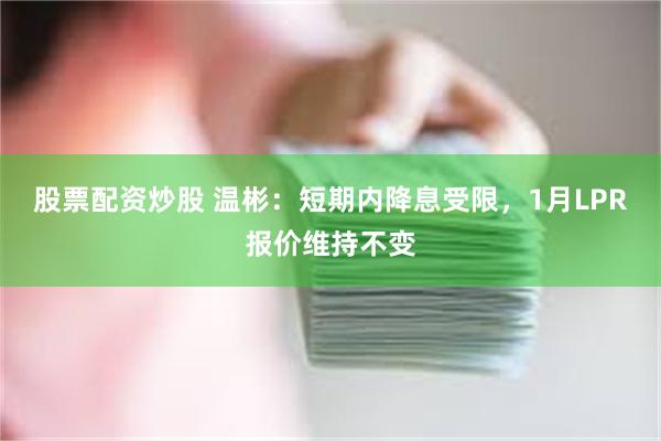 股票配资炒股 温彬：短期内降息受限，1月LPR报价维持不变