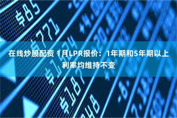 在线炒股配资 1月LPR报价：1年期和5年期以上利率均维持不变