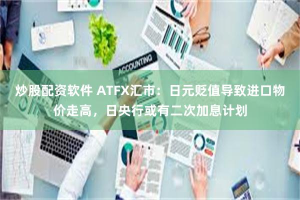 炒股配资软件 ATFX汇市：日元贬值导致进口物价走高，日央行或有二次加息计划