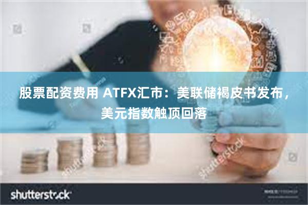 股票配资费用 ATFX汇市：美联储褐皮书发布，美元指数触顶回落