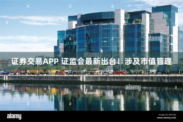 证券交易APP 证监会最新出台！涉及市值管理