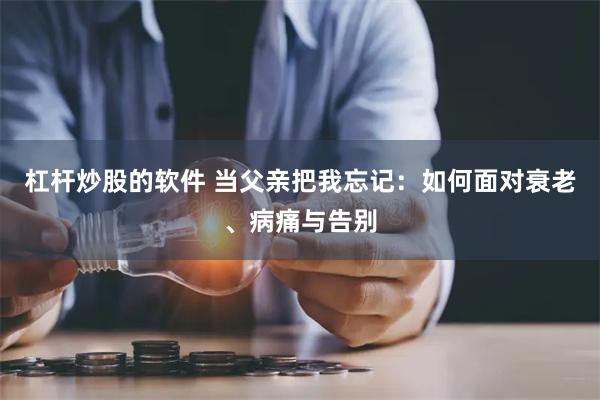 杠杆炒股的软件 当父亲把我忘记：如何面对衰老、病痛与告别