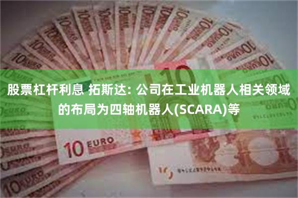 股票杠杆利息 拓斯达: 公司在工业机器人相关领域的布局为四轴机器人(SCARA)等