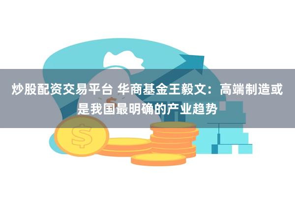 炒股配资交易平台 华商基金王毅文：高端制造或是我国最明确的产业趋势