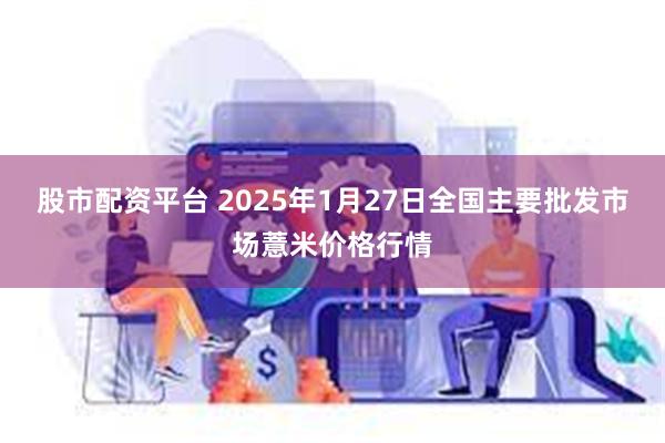 股市配资平台 2025年1月27日全国主要批发市场薏米价格行情