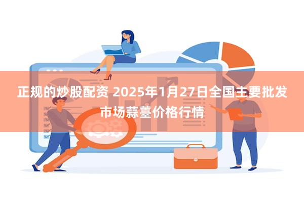 正规的炒股配资 2025年1月27日全国主要批发市场蒜薹价格行情