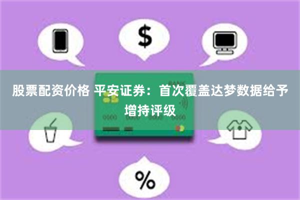 股票配资价格 平安证券：首次覆盖达梦数据给予增持评级