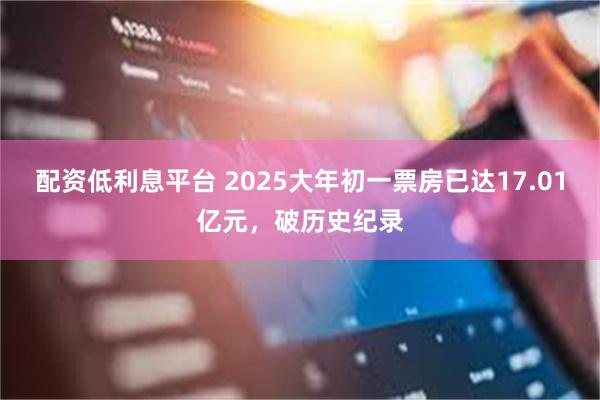 配资低利息平台 2025大年初一票房已达17.01亿元，破历史纪录