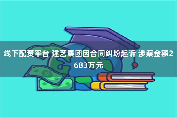 线下配资平台 建艺集团因合同纠纷起诉 涉案金额2683万元