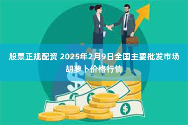 股票正规配资 2025年2月9日全国主要批发市场胡萝卜价格行情