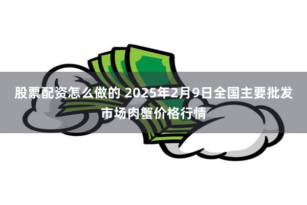 股票配资怎么做的 2025年2月9日全国主要批发市场肉蟹价格行情