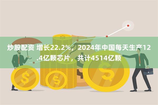 炒股配资 增长22.2%，2024年中国每天生产12.4亿颗芯片，共计4514亿颗